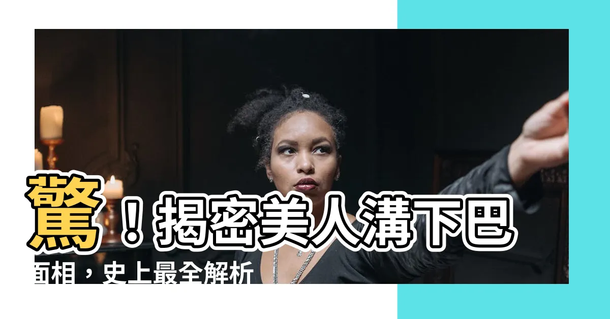 【美人溝下巴面相】驚！揭密美人溝下巴面相，史上最全解析【風水大師秋水獨家解讀】
