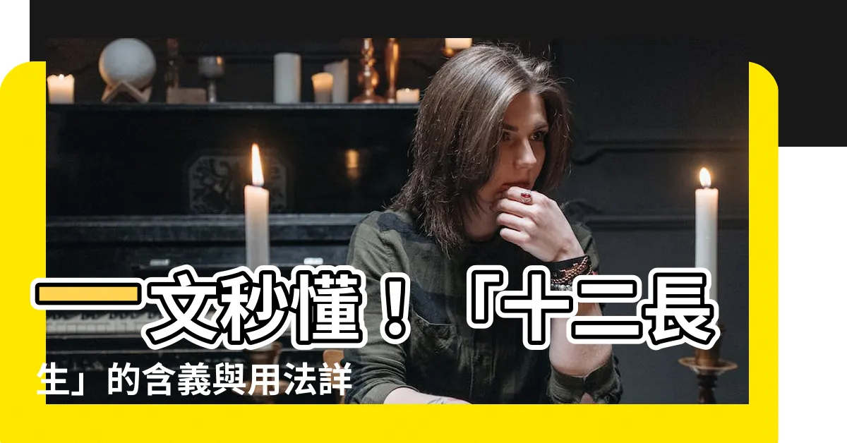 【十二長生意思】一文秒懂！「十二長生」的含義與用法詳解，讓你的命盤瞬間明瞭