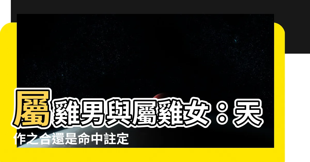【雞男雞女】屬雞男與屬雞女：天作之合還是命中註定？