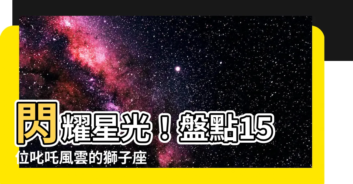 【獅子座名人】閃耀星光！盤點15位叱吒風雲的獅子座名人