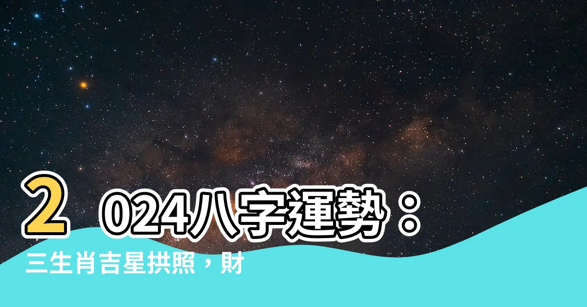 【2024 八字 運勢】2024八字運勢：三生肖吉星拱照，財運事業飛黃騰達！