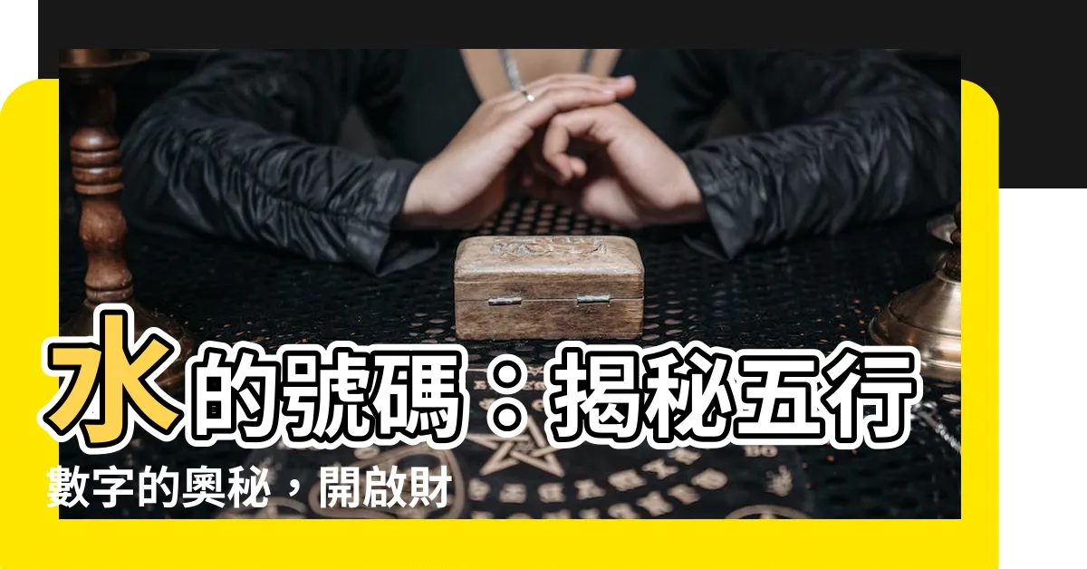 【水的號碼】水的號碼：揭秘五行數字的奧秘，開啟財運之門