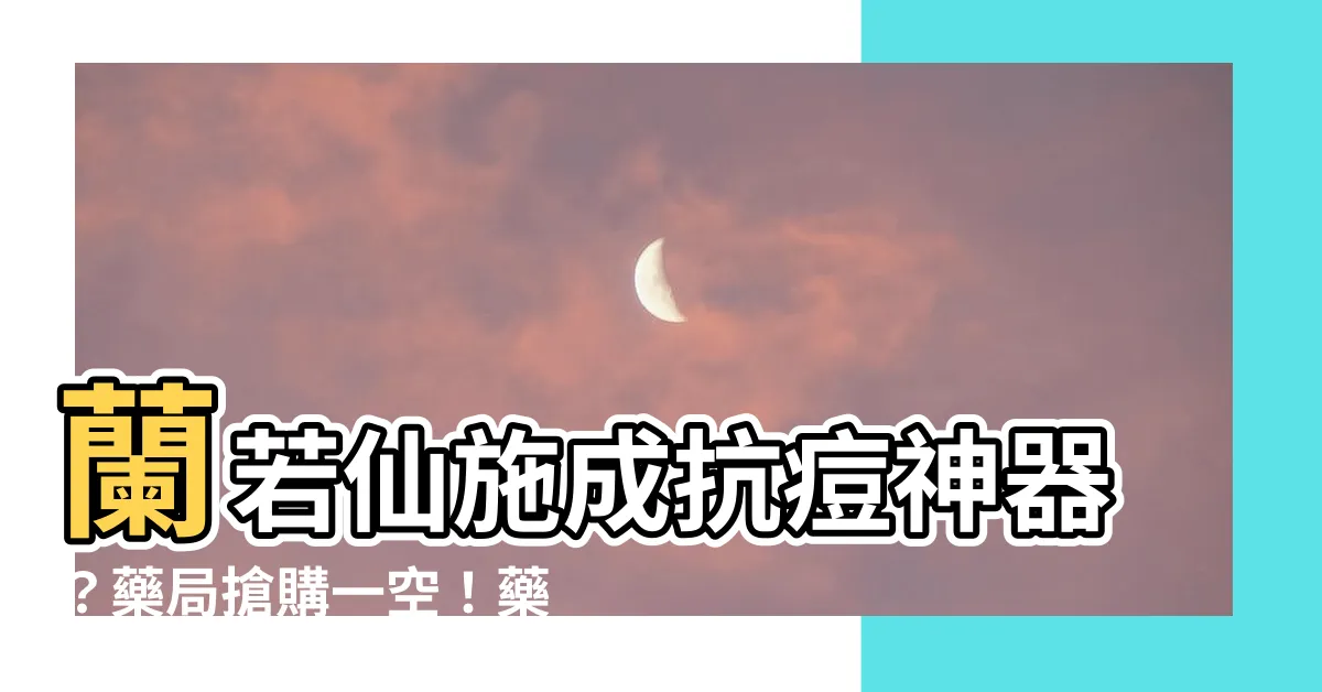 【蘭若仙施】蘭若仙施成抗痘神器？藥局搶購一空！藥師揭秘功效與注意事項