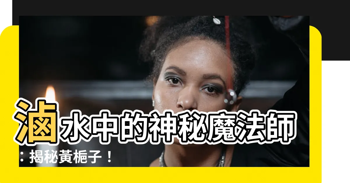 【黃梔子是什麼】滷水中的神秘魔法師:揭秘黃梔子!