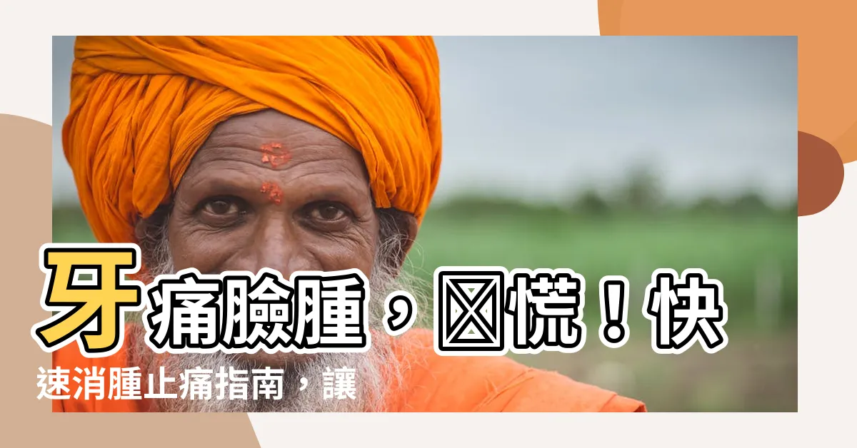 【牙痛臉腫怎麼消】牙痛臉腫，別慌！快速消腫止痛指南，讓你告別腫脹煩惱！
