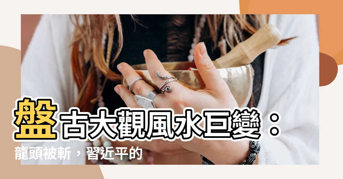 【盤古大觀風水】盤古大觀風水巨變：龍頭被斬，習近平的風水劫？