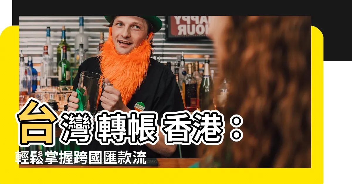 【台灣 轉帳 香港】台灣 轉帳 香港：輕鬆掌握跨國匯款流程、手續費和時間
