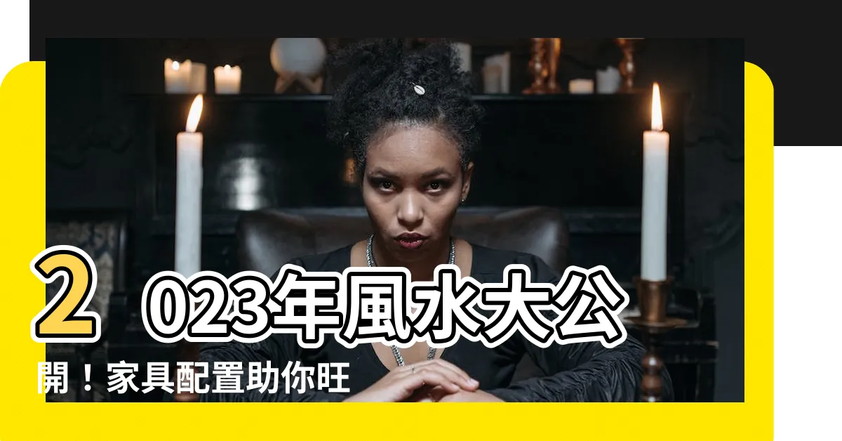 【風水 傢俱配置 2023】2023年風水大公開！傢俱配置助你旺財招桃花！