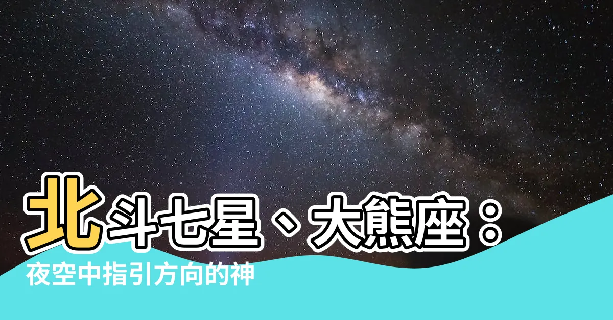 【北斗七星 大熊座】北斗七星、大熊座：夜空中指引方向的神秘星羣