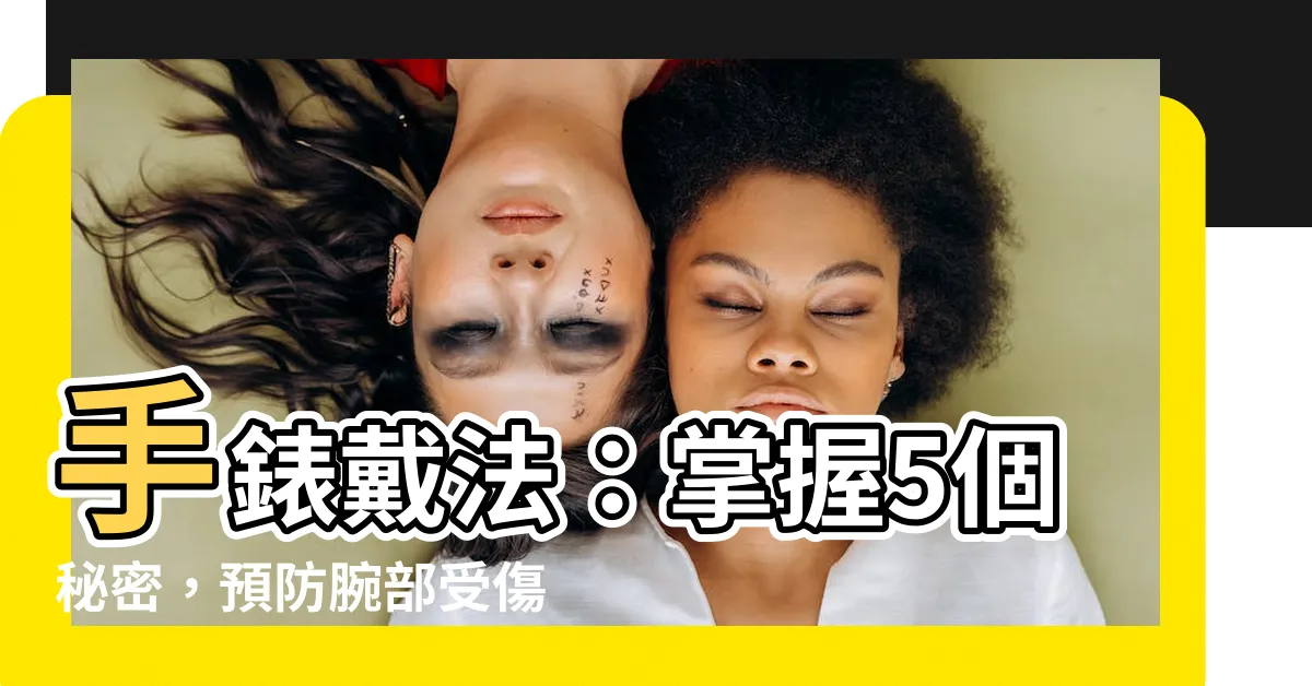 【手錶戴法】手錶戴法：掌握5個秘密，預防腕部受傷、風吹發臭！