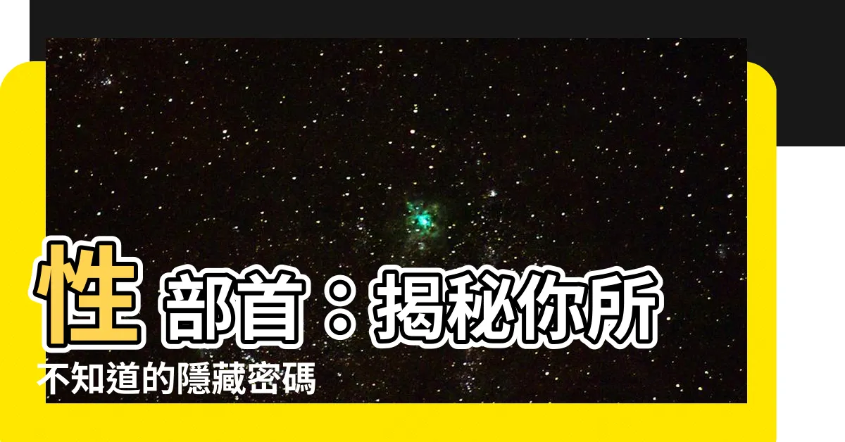 【性 部首】性 部首：揭秘你所不知道的隱藏密碼