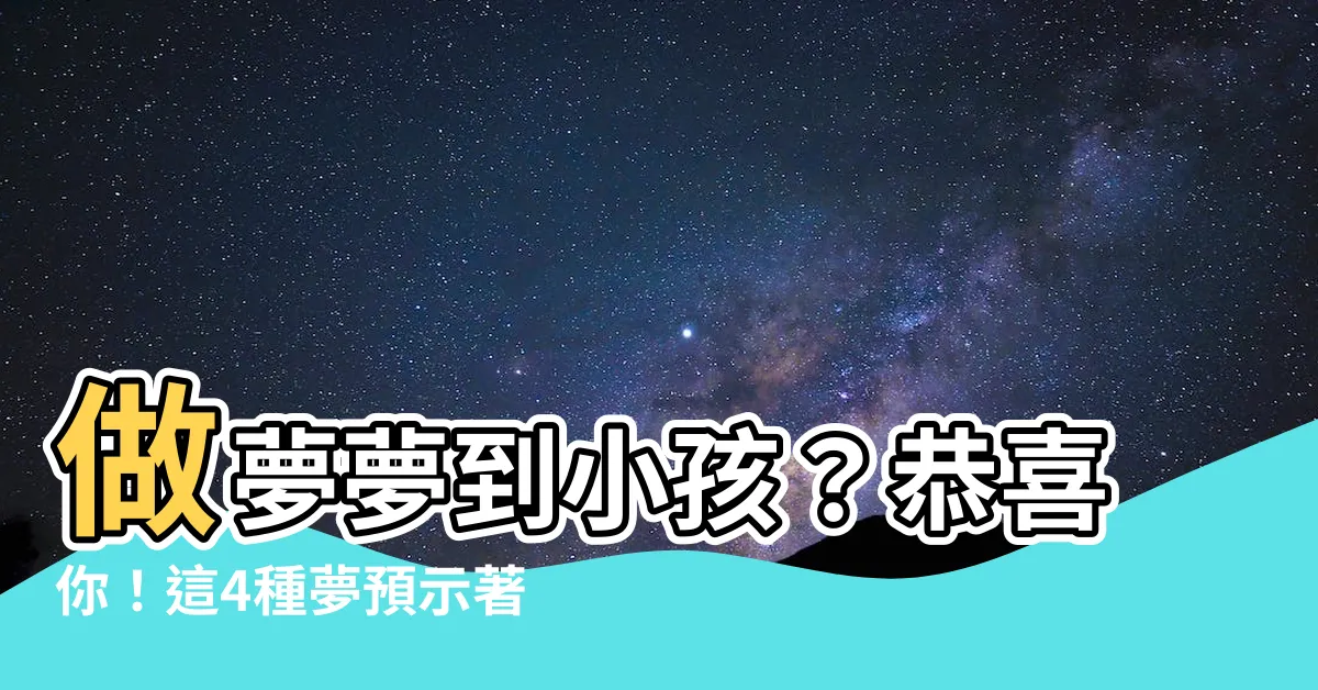 【做夢夢到小孩】做夢夢到小孩？恭喜你！這4種夢預示著你財運亨通！