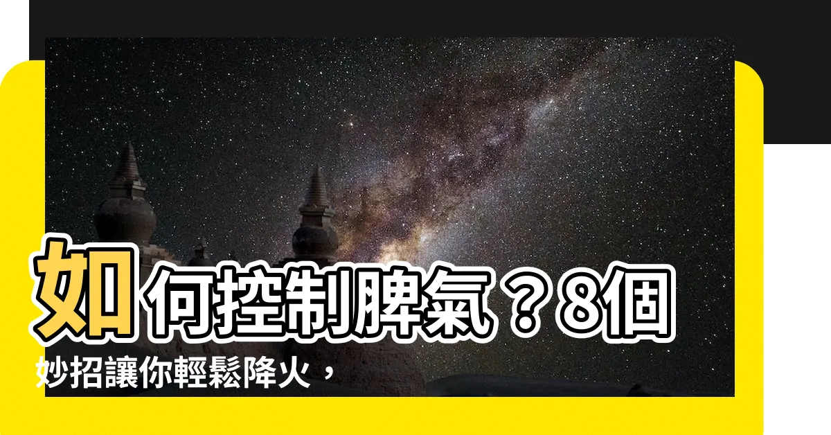 【控制脾氣】如何控制脾氣？8個妙招讓你輕鬆降火，重拾平靜！
