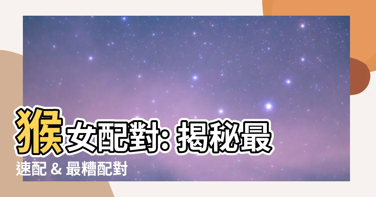 【猴女配對】猴女配對: 揭秘最速配 & 最糟配對，找到命中註定的他！
