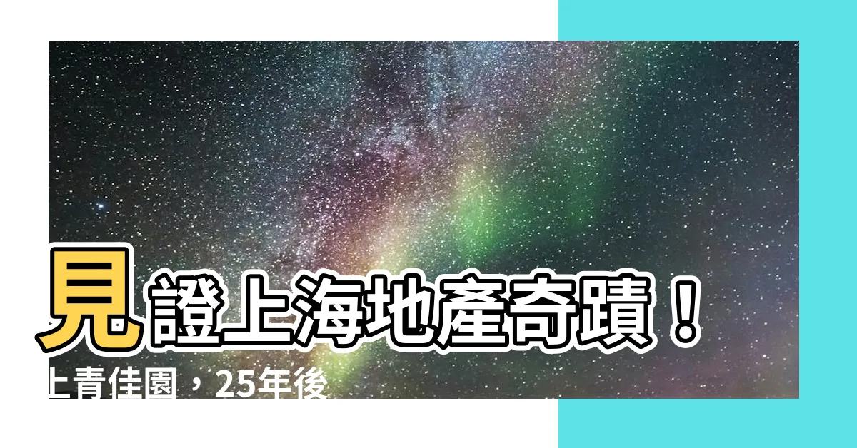 【上青佳園】見證上海地產奇蹟！上青佳園，25年後仍屹立不搖！