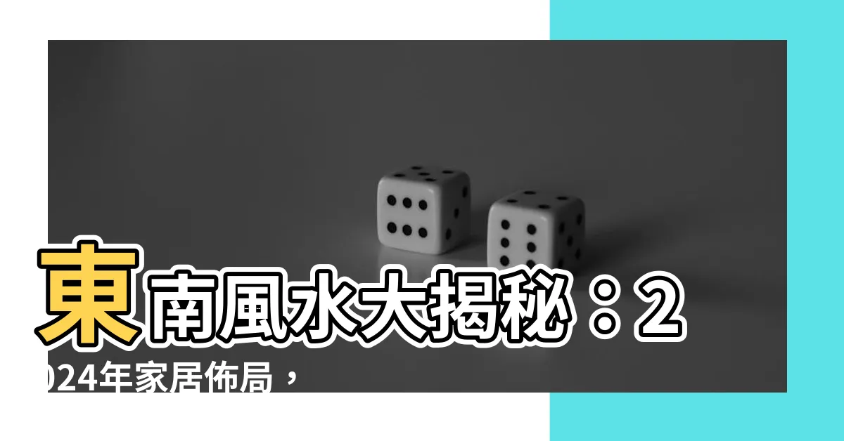 【東南風水】東南風水大揭秘：2024年家居佈局，讓你財運滾滾來！