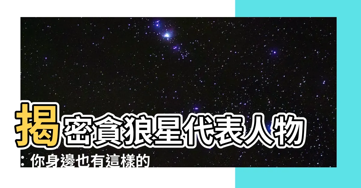 【貪狼星代表人物】揭密貪狼星代表人物:你身邊也有這樣的人嗎?