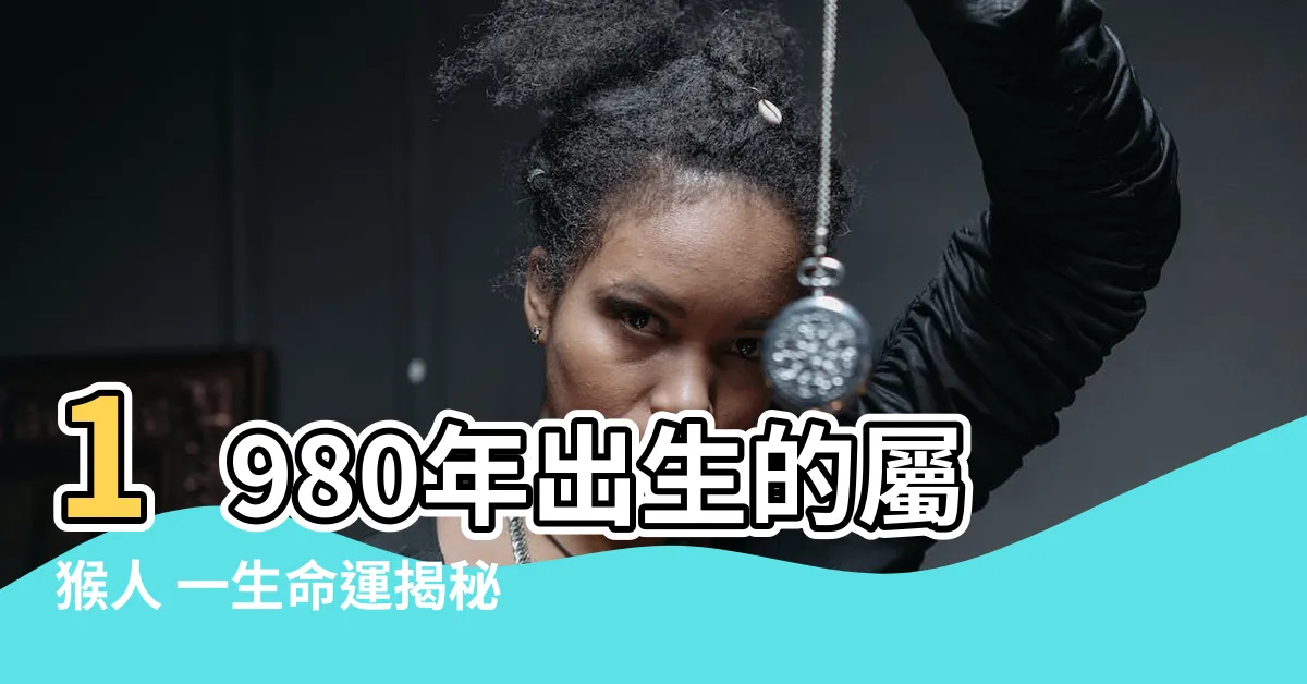 【1980年出生的屬猴人的 一生】1980年出生的屬猴人 一生命運揭秘：三大劫難與轉機