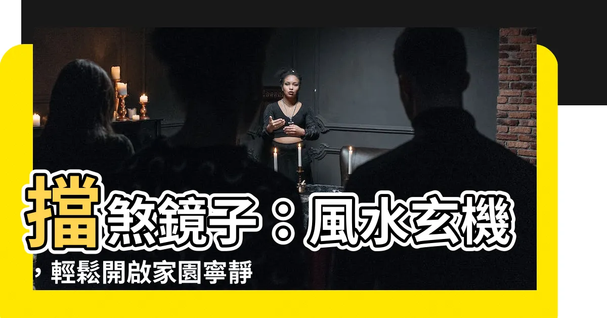 【擋煞鏡子】擋煞鏡子：風水玄機，輕鬆開啟家園寧靜！
