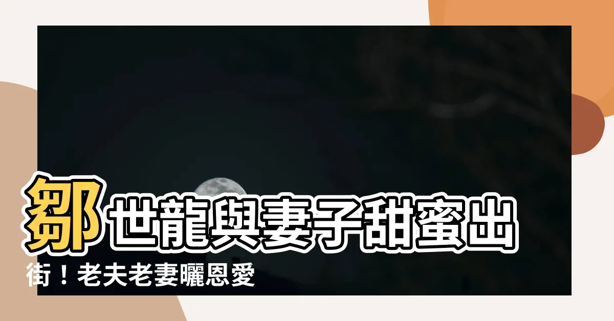 【鄒世龍】鄒世龍與妻子甜蜜出街！老夫老妻曬恩愛惹人羨！