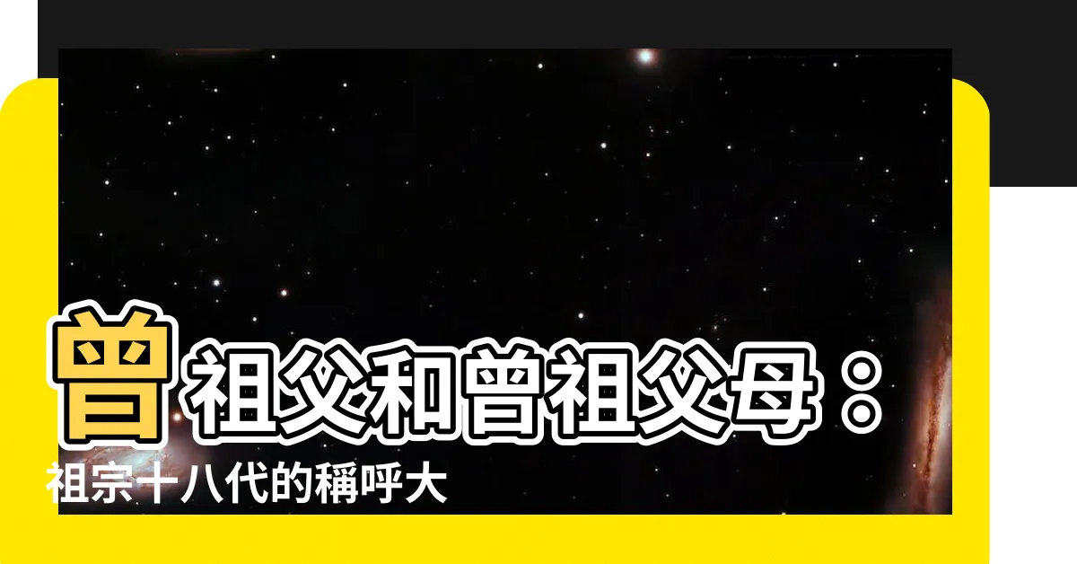 【曾祖父】曾祖父和曾祖父母：祖宗十八代的稱呼大全！