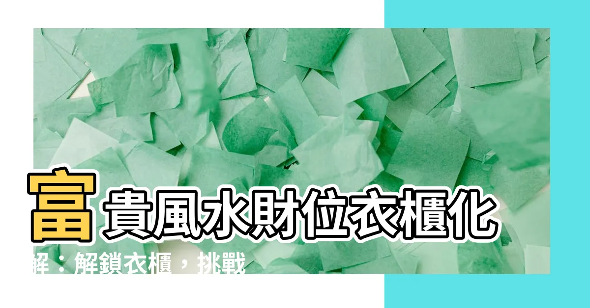 【財位衣櫃化解】富貴風水財位衣櫃化解：解鎖衣櫃，挑戰財運新高度！