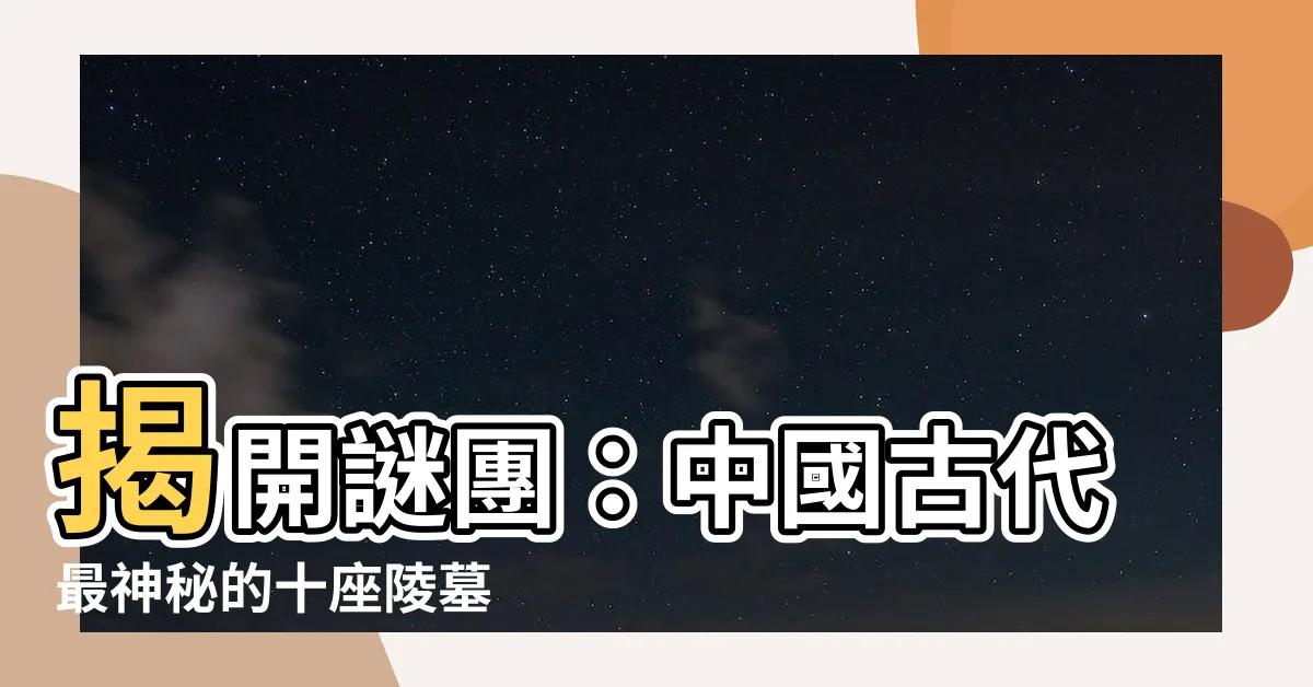 【古代陵墓】揭開謎團：中國古代最神秘的十座陵墓
