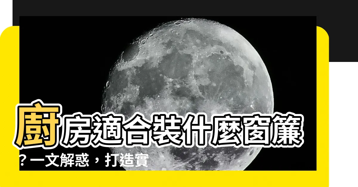 【廚房適合裝什麼窗簾】廚房適合裝什麼窗簾?一文解惑,打造實用美觀空間