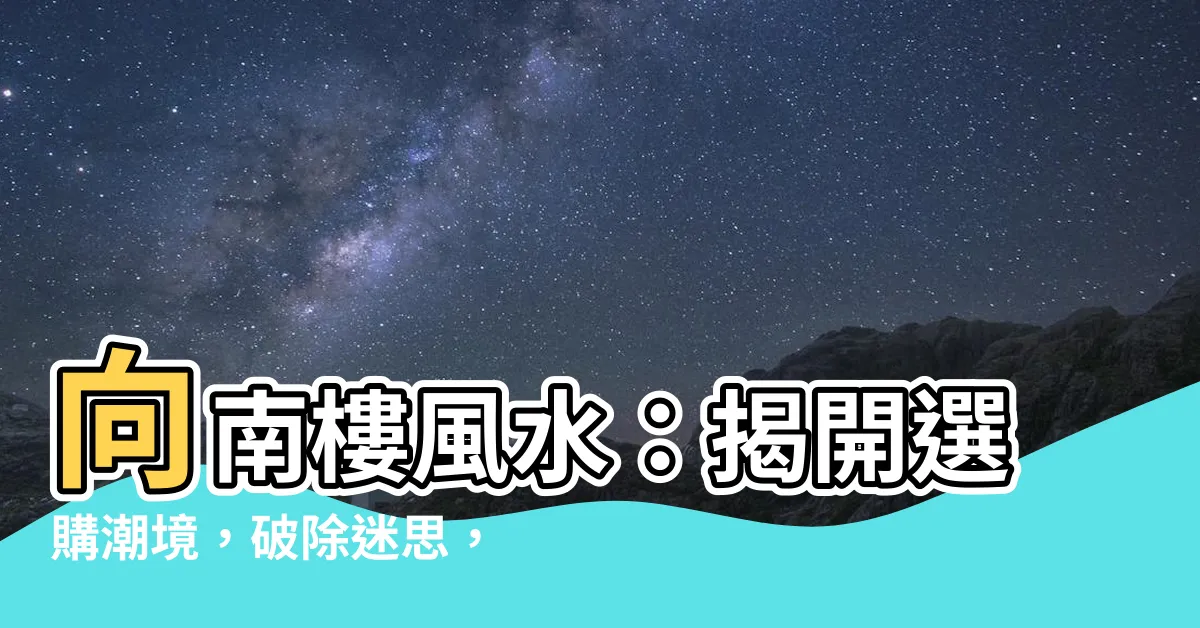 【向南樓風水】向南樓風水：揭開選購潮境，破除迷思，解鎖理想居所！