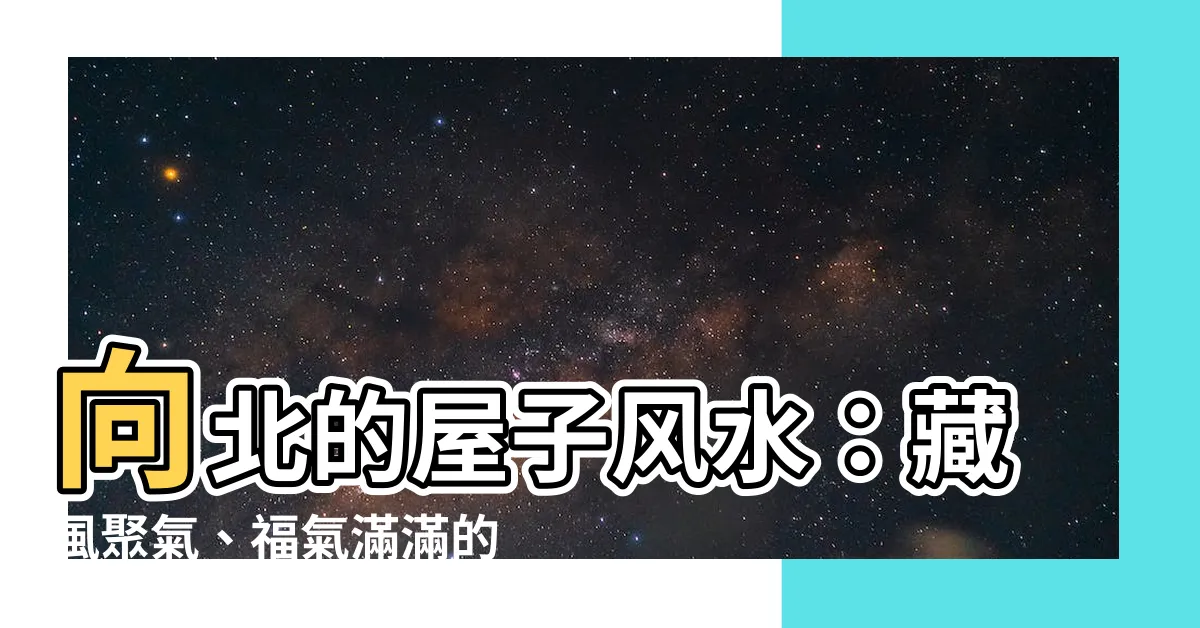 【向北的屋子風水】向北的屋子風水：藏風聚氣、福氣滿滿的秘密