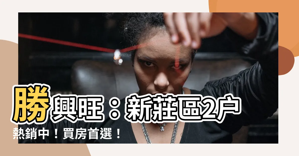 【勝興旺】勝興旺：新莊區2户熱銷中！買房首選！