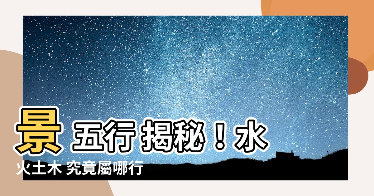 【景 五行】景 五行 揭秘!水火土木 究竟屬哪行?