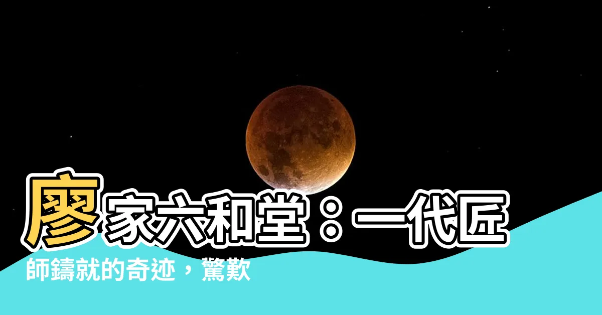 【廖家六和堂】廖家六和堂：一代匠師鑄就的奇蹟，驚歎！