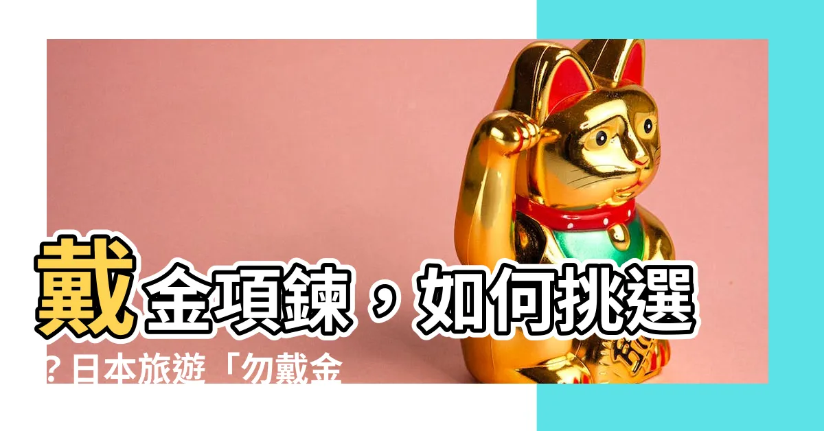 【戴金項鍊】戴金項鍊，如何挑選？日本旅遊「勿戴金鍊入境」？