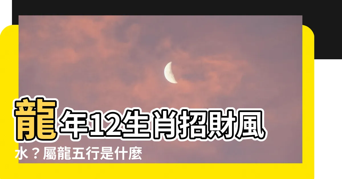 【屬龍五行】龍年12生肖招財風水？屬龍五行是什麼？命屬龍人的五行缺什麼？