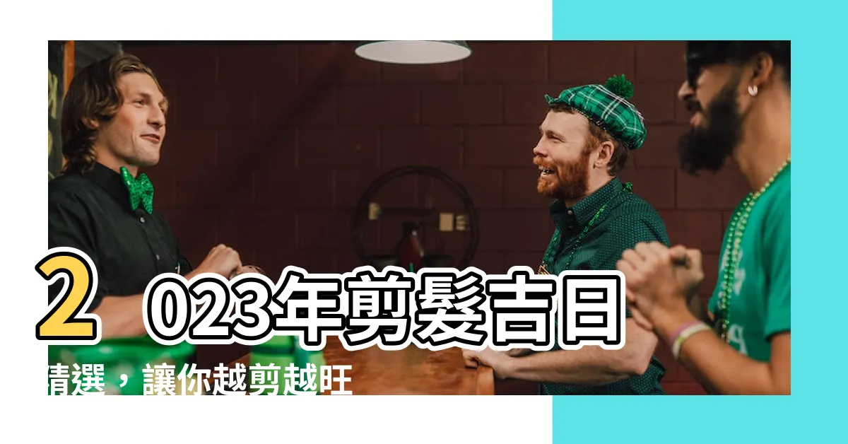 【剪髮吉日2023】2023年剪髮吉日精選，讓你越剪越旺！